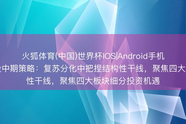 火狐体育(中国)世界杯IOS|Android手机app下载 中信建投中期策略：复苏分化中把捏结构性干线，聚焦四大板块细分投资机遇