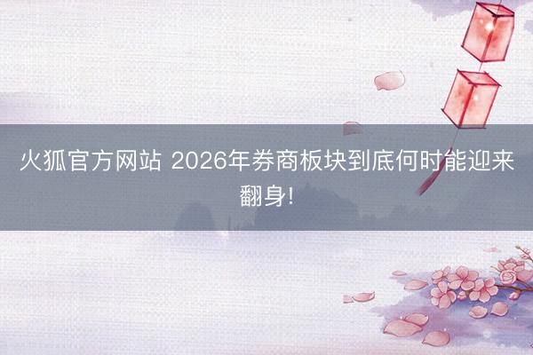 火狐官方网站 2026年券商板块到底何时能迎来翻身!