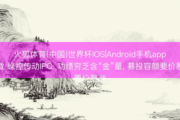 火狐体育(中国)世界杯IOS|Android手机app下载 绿控传动IPO: 功绩穷乏含“金”量， 募投容颜要价暴涨
