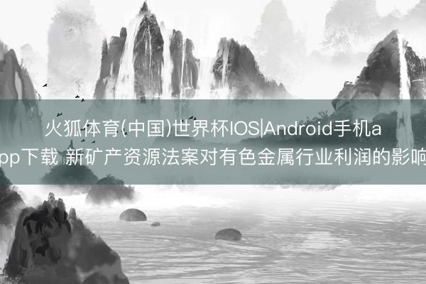 火狐体育(中国)世界杯IOS|Android手机app下载 新矿产资源法案对有色金属行业利润的影响