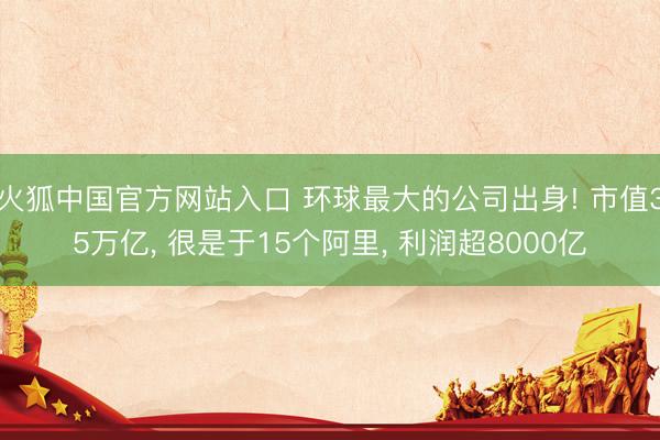 火狐中国官方网站入口 环球最大的公司出身! 市值35万亿， 很是于15个阿里， 利润超8000亿