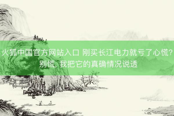火狐中国官方网站入口 刚买长江电力就亏了心慌? 别慌， 我把它的真确情况说透