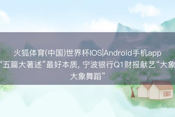 火狐体育(中国)世界杯IOS|Android手机app下载 “五篇大著述”最好本质， 宁波银行Q1财报献艺“大象舞蹈”