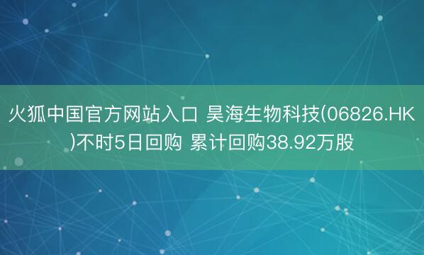 火狐中国官方网站入口 昊海生物科技(06826.HK)不时5日回购 累计回购38.92万股