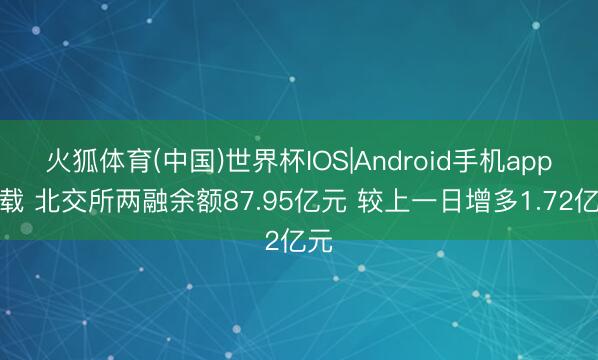 火狐体育(中国)世界杯IOS|Android手机app下载 北交所两融余额87.95亿元 较上一日增多1.72亿元