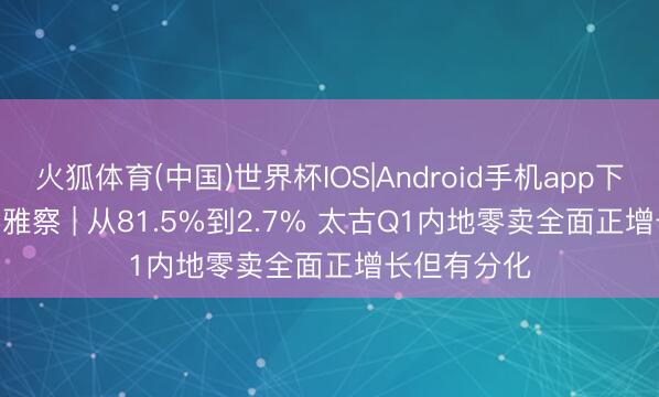 火狐体育(中国)世界杯IOS|Android手机app下载 GDIRI不雅察 | 从81.5%到2.7% 太古Q1内地零卖全面正增长但有分化