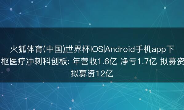 火狐体育(中国)世界杯IOS|Android手机app下载 中枢医疗冲刺科创板: 年营收1.6亿 净亏1.7亿 拟募资12亿