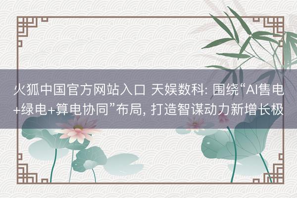 火狐中国官方网站入口 天娱数科: 围绕“AI售电+绿电+算电协同”布局， 打造智谋动力新增长极