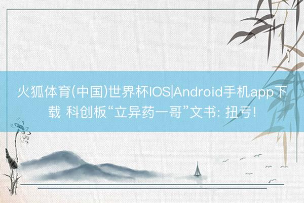 火狐体育(中国)世界杯IOS|Android手机app下载 科创板“立异药一哥”文书: 扭亏!