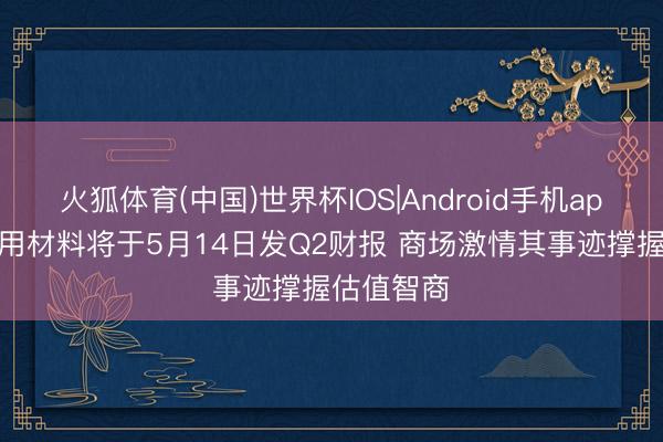 火狐体育(中国)世界杯IOS|Android手机app下载 运用材料将于5月14日发Q2财报 商场激情其事迹撑握估值智商