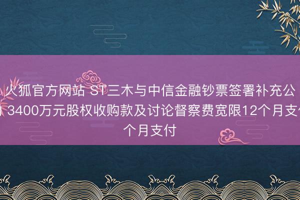 火狐官方网站 ST三木与中信金融钞票签署补充公约 3400万元股权收购款及讨论督察费宽限12个月支付