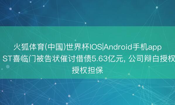 火狐体育(中国)世界杯IOS|Android手机app下载 ST喜临门被告状催讨借债5.63亿元， 公司辩白授权担保