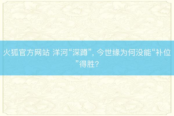 火狐官方网站 洋河“深蹲”， 今世缘为何没能“补位”得胜?