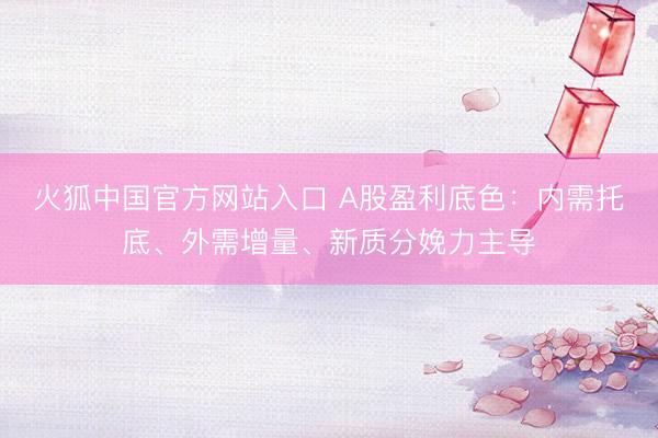 火狐中国官方网站入口 A股盈利底色：内需托底、外需增量、新质分娩力主导