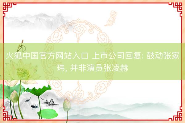 火狐中国官方网站入口 上市公司回复: 鼓动张家玮， 并非演员张凌赫