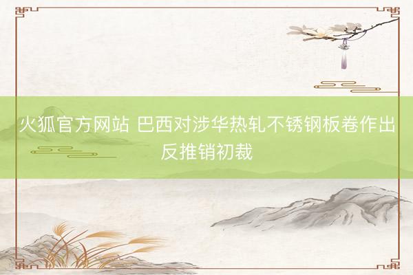 火狐官方网站 巴西对涉华热轧不锈钢板卷作出反推销初裁