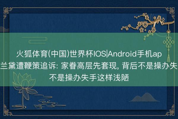 火狐体育(中国)世界杯IOS|Android手机app下载 雅诗兰黛遭鞭策追诉: 家眷高层先套现， 背后不是操办失手这样浅陋