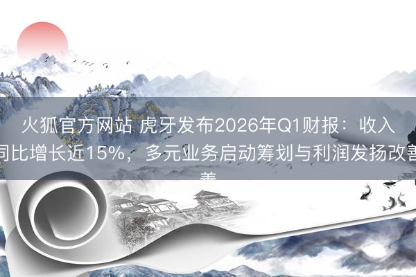 火狐官方网站 虎牙发布2026年Q1财报：收入同比增长近15%，多元业务启动筹划与利润发扬改善