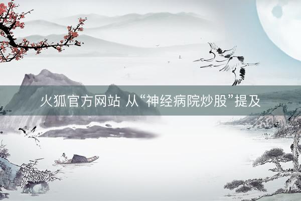 火狐官方网站 从“神经病院炒股”提及