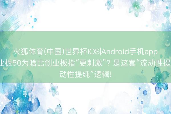 火狐体育(中国)世界杯IOS|Android手机app下载 创业板50为啥比创业板指“更刺激”? 是这套“流动性提纯”逻辑!