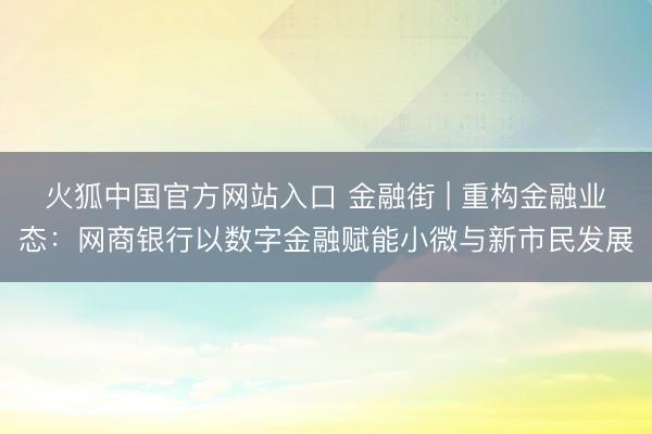 火狐中国官方网站入口 金融街 | 重构金融业态：网商银行以数字金融赋能小微与新市民发展