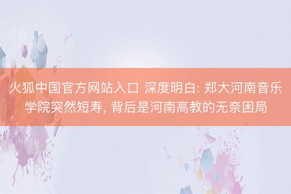 火狐中国官方网站入口 深度明白: 郑大河南音乐学院突然短寿， 背后是河南高教的无奈困局