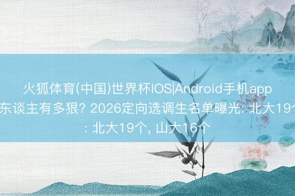 火狐体育(中国)世界杯IOS|Android手机app下载 山西抢东谈主有多狠? 2026定向选调生名单曝光: 北大19个， 山大16个