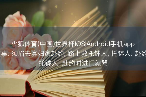 火狐体育(中国)世界杯IOS|Android手机app下载 民间故事: 须眉去寡妇家赴约， 路上救托钵人， 托钵人: 赴约时进门就骂