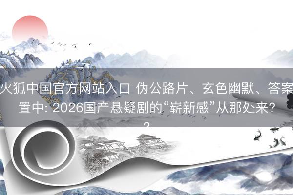火狐中国官方网站入口 伪公路片、玄色幽默、答案置中: 2026国产悬疑剧的“崭新感”从那处来?