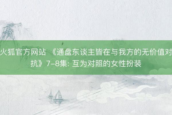 火狐官方网站 《通盘东谈主皆在与我方的无价值对抗》7-8集: 互为对照的女性扮装