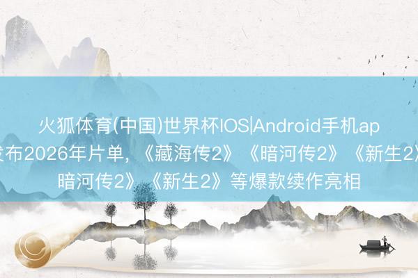 火狐体育(中国)世界杯IOS|Android手机app下载 虎鲸文娱发布2026年片单， 《藏海传2》《暗河传2》《新生2》等爆款续作亮相