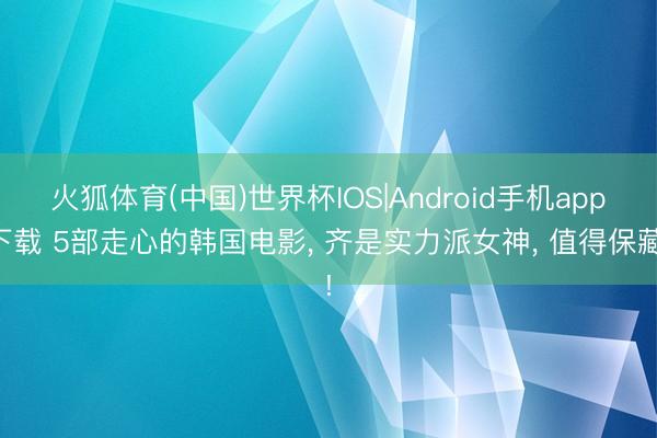 火狐体育(中国)世界杯IOS|Android手机app下载 5部走心的韩国电影， 齐是实力派女神， 值得保藏!