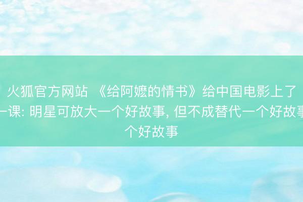 火狐官方网站 《给阿嬷的情书》给中国电影上了一课: 明星可放大一个好故事， 但不成替代一个好故事