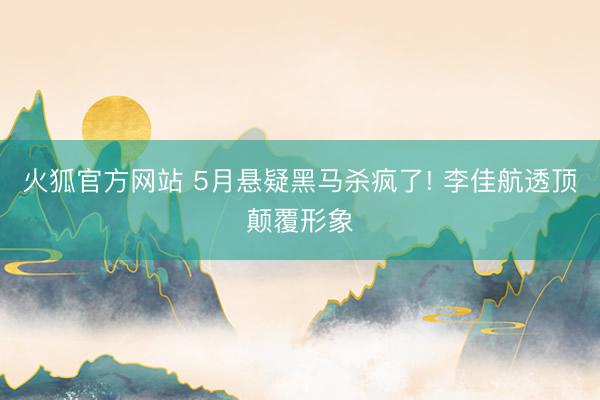 火狐官方网站 5月悬疑黑马杀疯了! 李佳航透顶颠覆形象