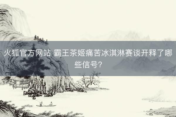 火狐官方网站 霸王茶姬痛苦冰淇淋赛谈开释了哪些信号?