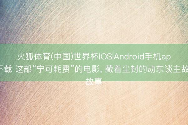 火狐体育(中国)世界杯IOS|Android手机app下载 这部“宁可耗费”的电影， 藏着尘封的动东谈主故事