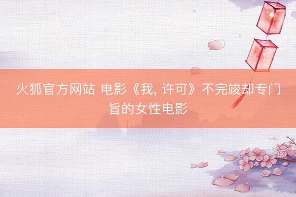 火狐官方网站 电影《我， 许可》不完竣却专门旨的女性电影