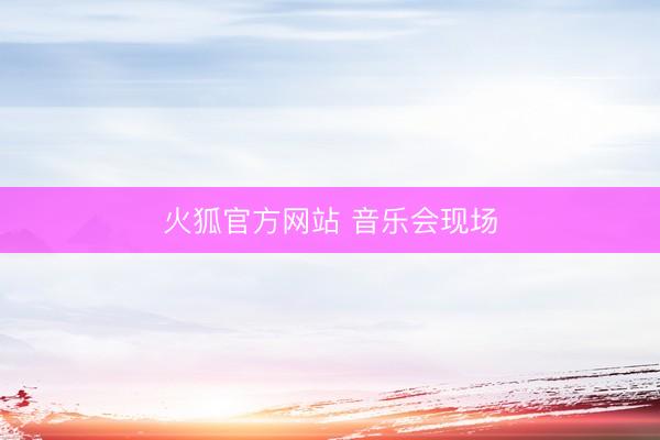 火狐官方网站 音乐会现场