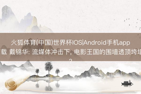 火狐体育(中国)世界杯IOS|Android手机app下载 戴锦华: 流媒体冲击下， 电影王国的围墙透顶垮塌?