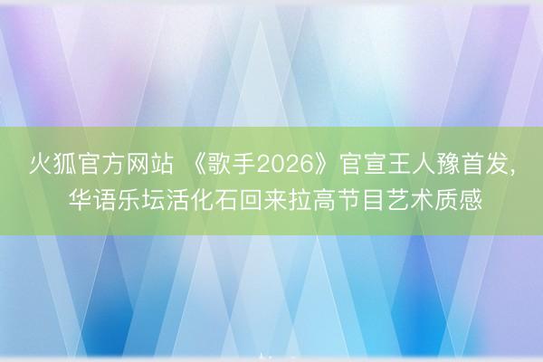 火狐官方网站 《歌手2026》官宣王人豫首发， 华语乐坛活化石回来拉高节目艺术质感