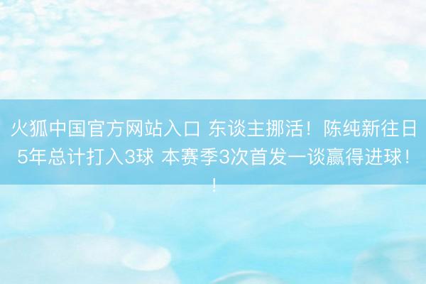 火狐中国官方网站入口 东谈主挪活！陈纯新往日5年总计打入3球 本赛季3次首发一谈赢得进球！