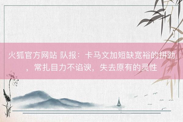 火狐官方网站 队报：卡马文加短缺宽裕的拼劲，常扎目力不谄谀，失去原有的灵性