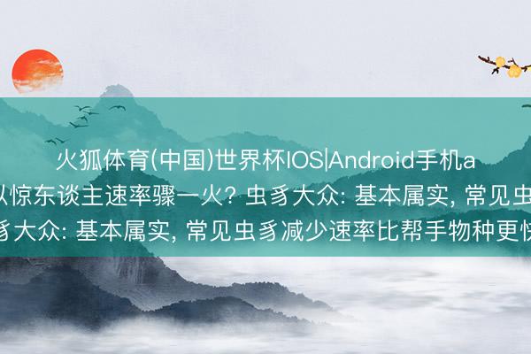 火狐体育(中国)世界杯IOS|Android手机app下载 世界陆地虫豸正以惊东谈主速率骤一火? 虫豸大众: 基本属实， 常见虫豸减少速率比帮手物种更快