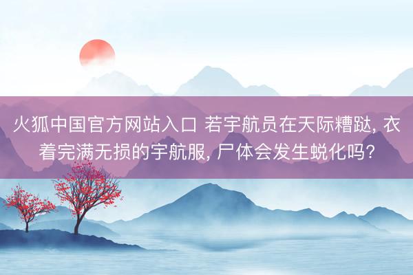 火狐中国官方网站入口 若宇航员在天际糟跶， 衣着完满无损的宇航服， 尸体会发生蜕化吗?