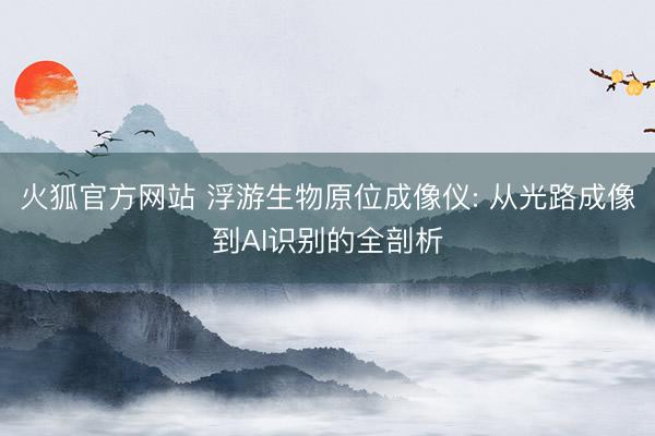 火狐官方网站 浮游生物原位成像仪: 从光路成像到AI识别的全剖析