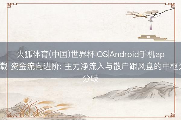 火狐体育(中国)世界杯IOS|Android手机app下载 资金流向进阶: 主力净流入与散户跟风盘的中枢分歧