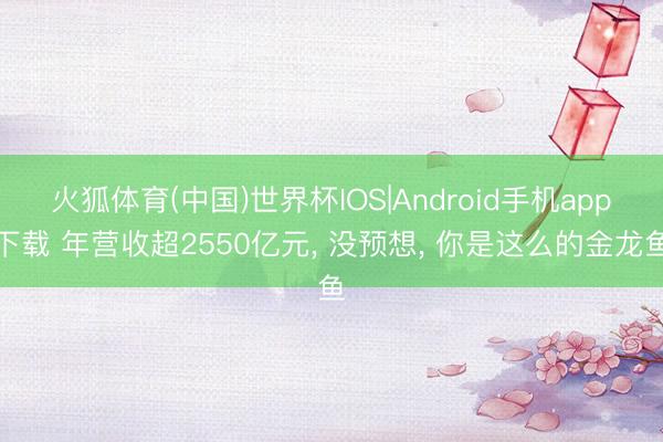 火狐体育(中国)世界杯IOS|Android手机app下载 年营收超2550亿元， 没预想， 你是这么的金龙鱼