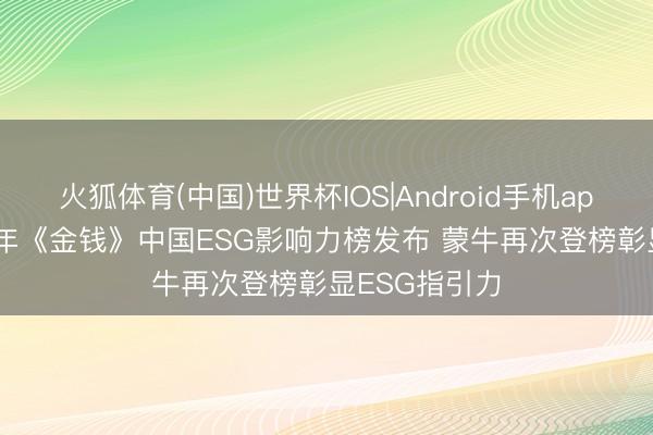火狐体育(中国)世界杯IOS|Android手机app下载 2026年《金钱》中国ESG影响力榜发布 蒙牛再次登榜彰显ESG指引力