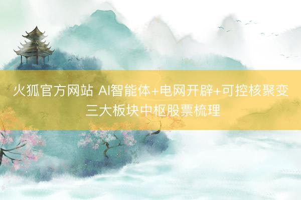 火狐官方网站 AI智能体+电网开辟+可控核聚变 三大板块中枢股票梳理