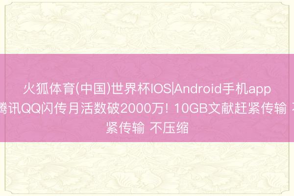 火狐体育(中国)世界杯IOS|Android手机app下载 腾讯QQ闪传月活数破2000万! 10GB文献赶紧传输 不压缩